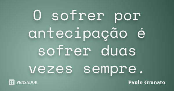 O sofrer por antecipação é sofrer duas vezes sempre.... Frase de Paulo Granato.