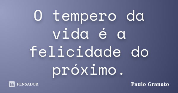 O tempero da vida é a felicidade do próximo.... Frase de Paulo Granato.