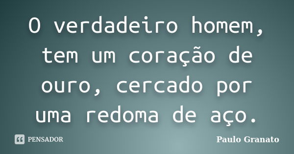 O verdadeiro homem, tem um coração de ouro, cercado por uma redoma de aço.... Frase de Paulo Granato.