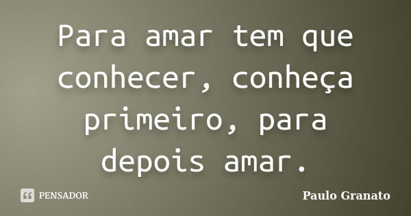 Para amar tem que conhecer, conheça primeiro, para depois amar.... Frase de Paulo Granato.