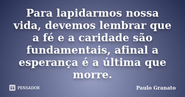 Para lapidarmos nossa vida, devemos lembrar que a fé e a caridade são fundamentais, afinal a esperança é a última que morre.... Frase de Paulo Granato.