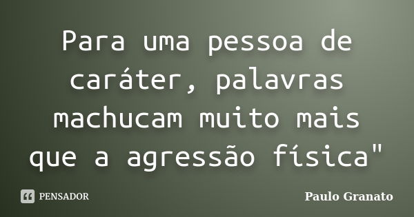 Para uma pessoa de caráter, palavras machucam muito mais que a agressão física"... Frase de Paulo Granato.