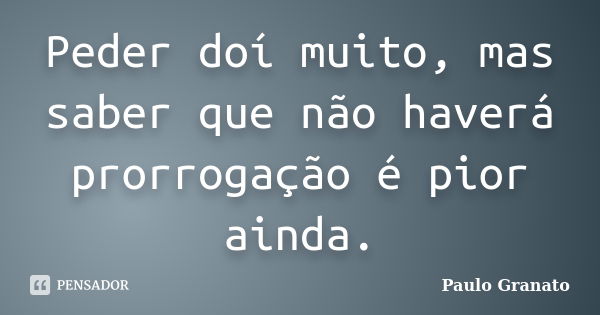 Peder doí muito, mas saber que não haverá prorrogação é pior ainda.... Frase de Paulo Granato.