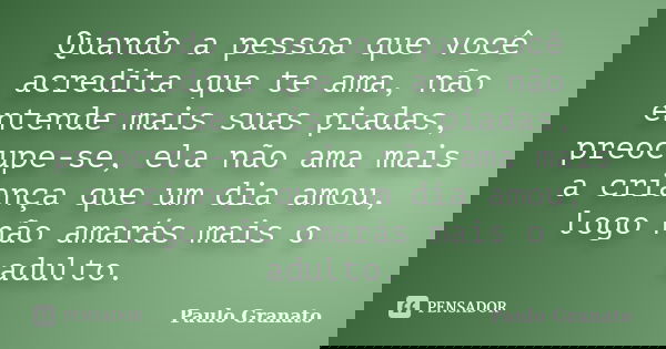 Quando a pessoa que você acredita que te ama, não entende mais suas piadas, preocupe-se, ela não ama mais a criança que um dia amou, logo não amarás mais o adul... Frase de Paulo Granato.