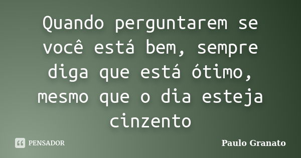 Quando perguntarem se você está bem, sempre diga que está ótimo, mesmo que o dia esteja cinzento... Frase de Paulo Granato.