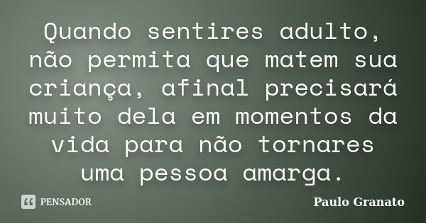 Quando sentires adulto, não permita que matem sua criança, afinal precisará muito dela em momentos da vida para não tornares uma pessoa amarga.... Frase de Paulo Granato.