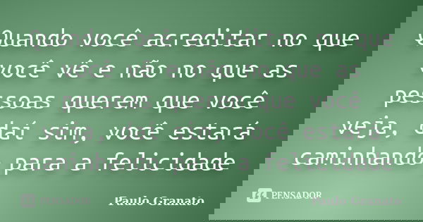 Quando você acreditar no que você vê e não no que as pessoas querem que você veja, daí sim, você estará caminhando para a felicidade... Frase de Paulo Granato.