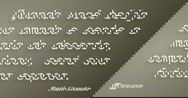 Quando você beija sua amada e sente a magia do deserto, complicou, será sua futura esposa.... Frase de Paulo Granato.