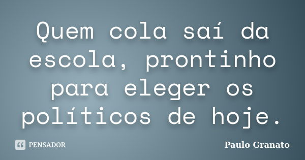 Quem cola saí da escola, prontinho para eleger os políticos de hoje.... Frase de Paulo Granato.