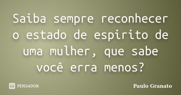 Saiba sempre reconhecer o estado de espirito de uma mulher, que sabe você erra menos?... Frase de Paulo Granato.