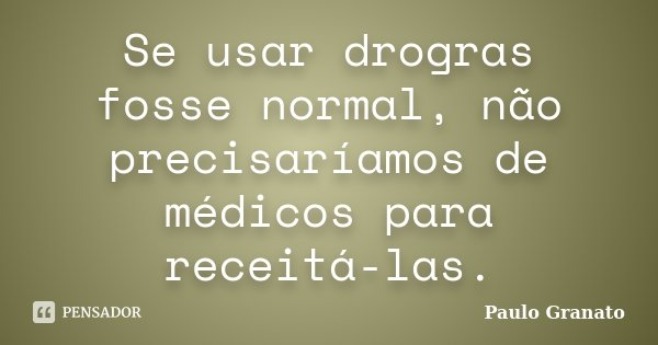 Se usar drogras fosse normal, não precisaríamos de médicos para receitá-las.... Frase de Paulo Granato.