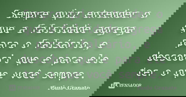 Sempre quiz entender o que a falsidade agrega para o falsário, e descobri que é para ele ter o que você sempre.... Frase de Paulo Granato.