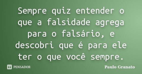 Sempre quiz entender o que a falsidade agrega para o falsário, e descobri que é para ele ter o que você sempre.... Frase de Paulo Granato.