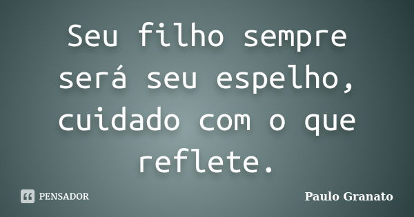 Seu filho sempre será seu espelho, cuidado com o que reflete.... Frase de Paulo Granato.