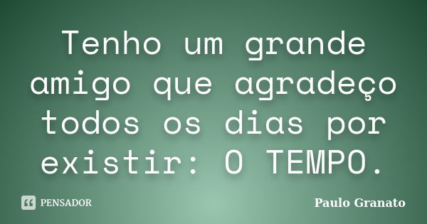 Tenho um grande amigo que agradeço todos os dias por existir: O TEMPO.... Frase de Paulo Granato.