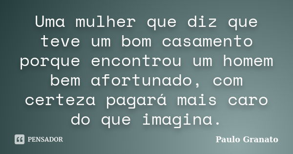 Uma mulher que diz que teve um bom casamento porque encontrou um homem bem afortunado, com certeza pagará mais caro do que imagina.... Frase de Paulo Granato.