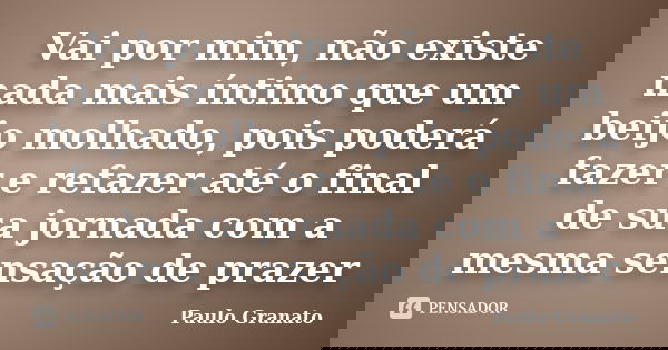Vai por mim, não existe nada mais íntimo que um beijo molhado, pois poderá fazer e refazer até o final de sua jornada com a mesma sensação de prazer... Frase de Paulo Granato.