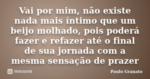 Vai por mim, não existe nada mais íntimo que um beijo molhado, pois poderá fazer e refazer até o final de sua jornada com a mesma sensação de prazer... Frase de Paulo Granato.