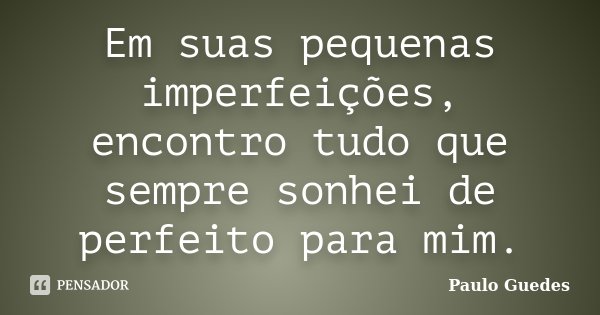 Em suas pequenas imperfeições, encontro tudo que sempre sonhei de perfeito para mim.... Frase de Paulo Guedes.