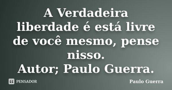 A Verdadeira liberdade é está livre de você mesmo, pense nisso. Autor; Paulo Guerra.... Frase de Paulo Guerra.