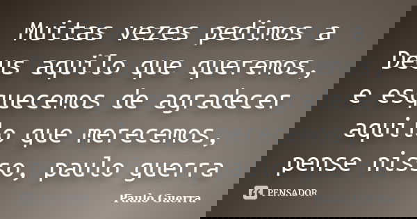 Muitas vezes pedimos a Deus aquilo que queremos, e esquecemos de agradecer aquilo que merecemos, pense nisso, paulo guerra... Frase de Paulo Guerra.