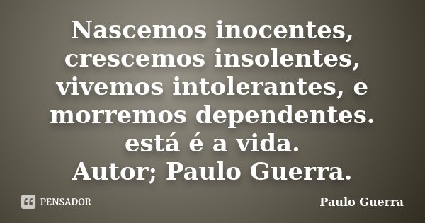 Nascemos inocentes, crescemos insolentes, vivemos intolerantes, e morremos dependentes. está é a vida. Autor; Paulo Guerra.... Frase de Paulo Guerra.