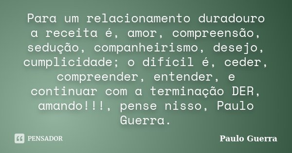 Para um relacionamento duradouro a receita é, amor, compreensão, sedução, companheirismo, desejo, cumplicidade; o difícil é, ceder, compreender, entender, e con... Frase de Paulo Guerra.