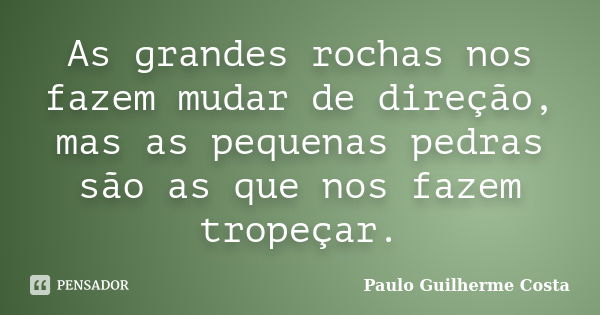 As grandes rochas nos fazem mudar de direção, mas as pequenas pedras são as que nos fazem tropeçar.... Frase de Paulo Guilherme Costa.