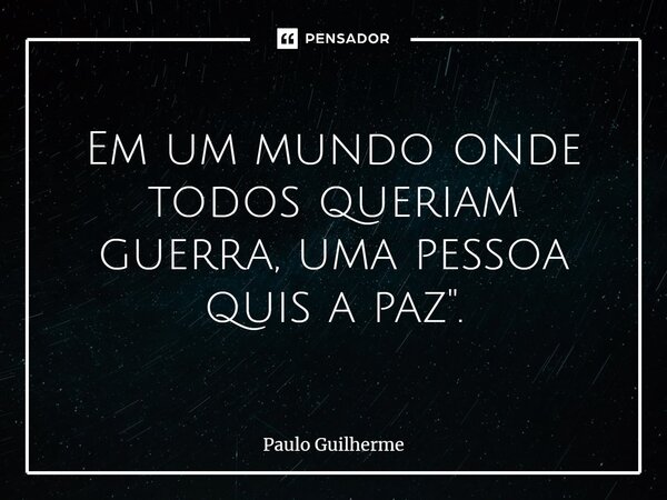 ⁠Em um mundo onde todos queriam guerra, uma pessoa quis a paz".... Frase de Paulo Guilherme.