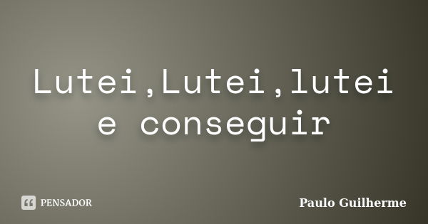 Lutei,Lutei,lutei e conseguir... Frase de Paulo Guilherme.