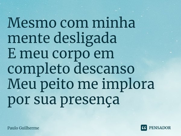 ⁠Mesmo com minha mente desligada
E meu corpo em completo descanso
Meu peito me implora por sua presença... Frase de Paulo Guilherme.