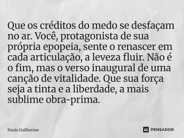 Que os créditos do medo se desfaçam no ar. Você, protagonista de sua própria epopeia, sente o renascer em cada articulação, a leveza fluir. Não é o fim, mas o v... Frase de Paulo Guilherme.