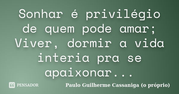 Sonhar é privilégio de quem pode amar; Viver, dormir a vida interia pra se apaixonar...... Frase de Paulo Guilherme Cassaniga (o próprio).