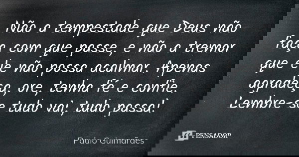 Não a tempestade que Deus não faça com que passe, e não a tremor que ele não possa acalmar. Apenas agradeça, ore, tenha fé e confie. Lembre-se tudo vai, tudo pa... Frase de Paulo Guimarães.