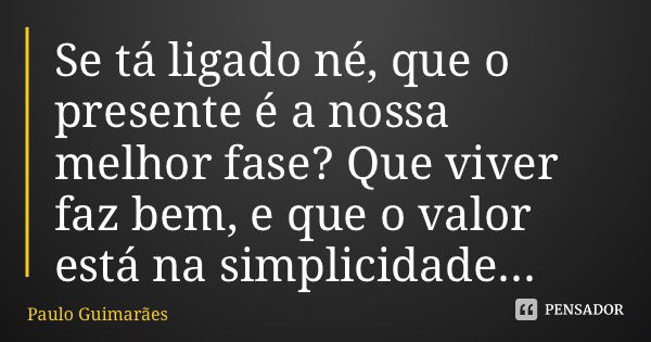 Se tá ligado né, que o presente é a nossa melhor fase? Que viver faz bem, e que o valor está na simplicidade...... Frase de Paulo Guimarães.