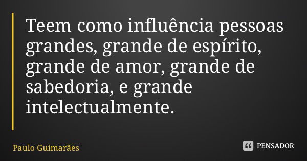 Teem como influência pessoas grandes, grande de espírito, grande de amor, grande de sabedoria, e grande intelectualmente.... Frase de Paulo Guimarães.