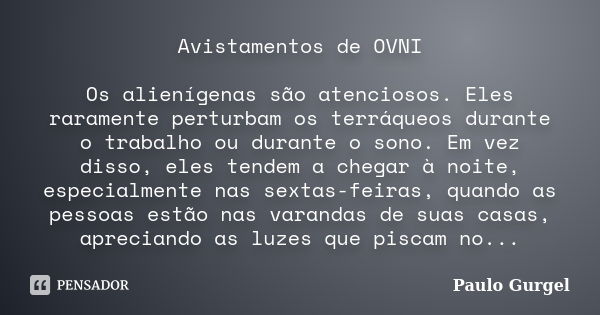 Avistamentos de OVNI Os alienígenas são atenciosos. Eles raramente perturbam os terráqueos durante o trabalho ou durante o sono. Em vez disso, eles tendem a che... Frase de Paulo Gurgel.