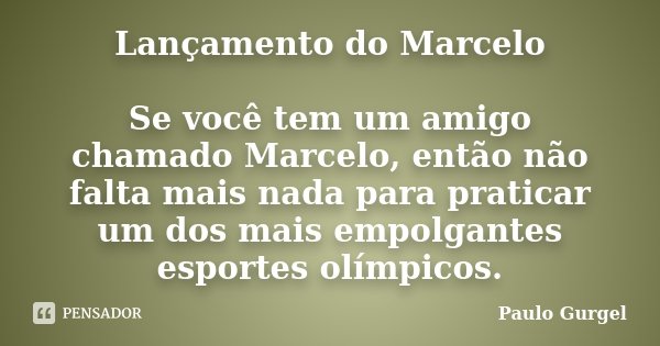 Lançamento do Marcelo Se você tem um amigo chamado Marcelo, então não falta mais nada para praticar um dos mais empolgantes esportes olímpicos.... Frase de Paulo Gurgel.