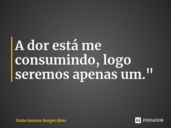 ⁠A dor está me consumindo, logo seremos apenas um."... Frase de Paulo Gustavo Borges Alves.