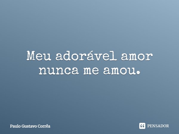 Meu adorável amor nunca me amou.... Frase de Paulo Gustavo Corrêa.