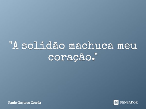 "A solidão machuca meu coração."... Frase de Paulo Gustavo Corrêa.