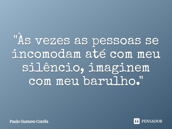 "Às vezes as pessoas se incomodam até com meu silêncio, imaginem com meu barulho."... Frase de Paulo Gustavo Corrêa.