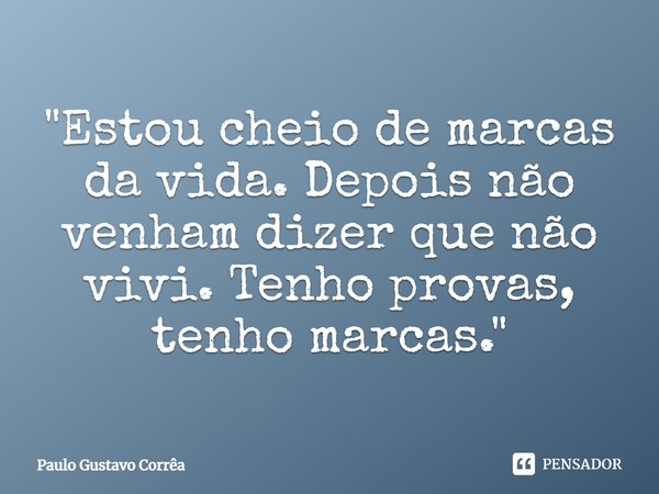 "Estou cheio de marcas da vida. Depois não venham dizer que não vivi. Tenho provas, tenho marcas."... Frase de Paulo Gustavo Corrêa.