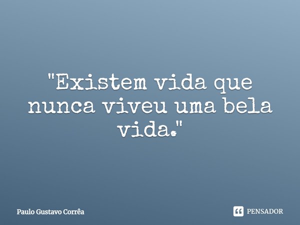 "Existem vida que nunca viveu uma bela vida."... Frase de Paulo Gustavo Corrêa.