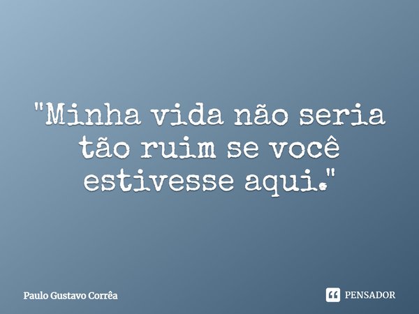 "Minha vida não seria tão ruim se você estivesse aqui."... Frase de Paulo Gustavo Corrêa.