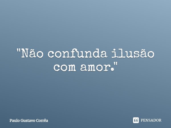 "Não confunda ilusão com amor."... Frase de Paulo Gustavo Corrêa.