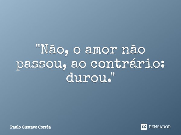 "Não, o amor não passou, ao contrário: durou."... Frase de Paulo Gustavo Corrêa.