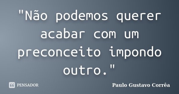 "Não podemos querer acabar com um preconceito impondo outro."... Frase de Paulo Gustavo Corrêa.