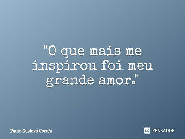 "O que mais me inspirou foi meu grande amor."... Frase de Paulo Gustavo Corrêa.