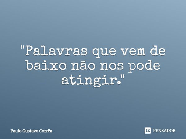 "Palavras que vem de baixo não nos pode atingir."... Frase de Paulo Gustavo Corrêa.